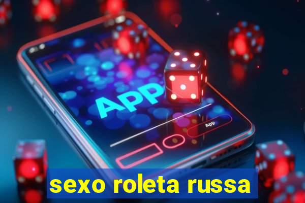 sexo roleta russa